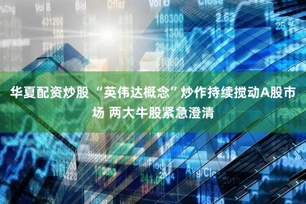华夏配资炒股 “英伟达概念”炒作持续搅动A股市场 两大牛股紧急澄清