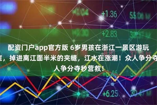 配资门户app官方版 6岁男孩在浙江一景区游玩不慎坠崖，掉进离江面半米的夹缝，江水在涨潮！众人争分夺秒营救！