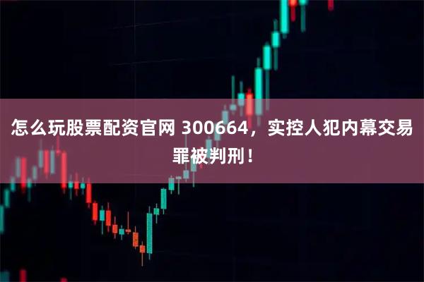 怎么玩股票配资官网 300664，实控人犯内幕交易罪被判刑！