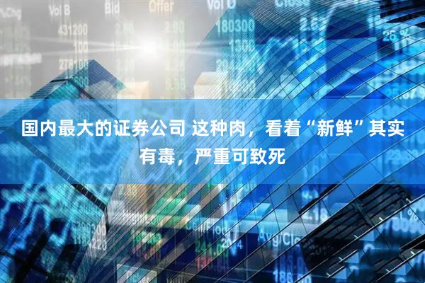 国内最大的证券公司 这种肉，看着“新鲜”其实有毒，严重可致死