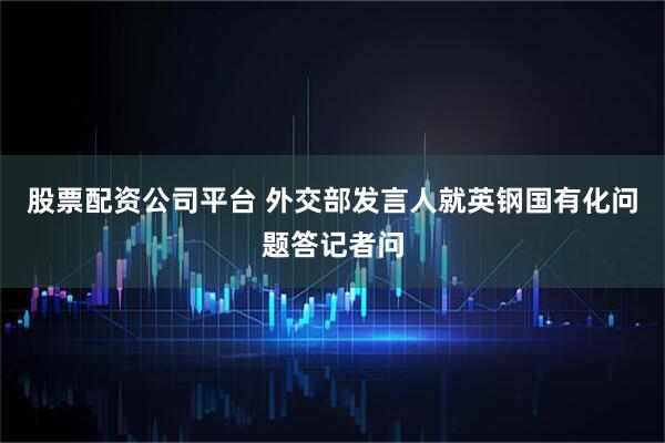 股票配资公司平台 外交部发言人就英钢国有化问题答记者问