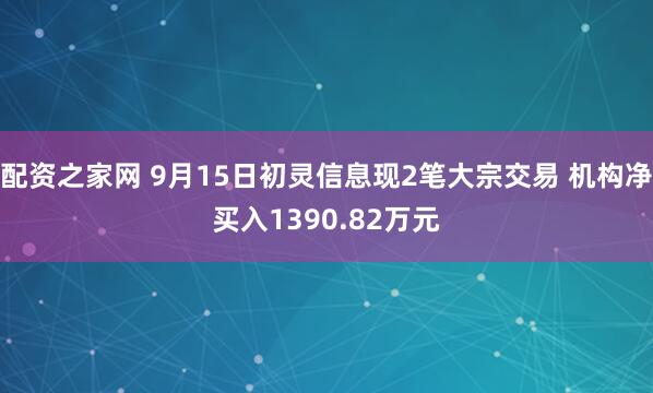 配资之家网 9月15日初灵信息现2笔大宗交易 机构净买入1390.82万元