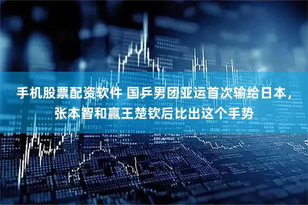 手机股票配资软件 国乒男团亚运首次输给日本，张本智和赢王楚钦后比出这个手势